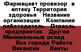 Фармацевт-провизор. в аптеку Территория здоровья › Название организации ­ Компания-работодатель › Отрасль предприятия ­ Другое › Минимальный оклад ­ 25 000 - Все города Работа » Вакансии   . Ханты-Мансийский,Нефтеюганск г.